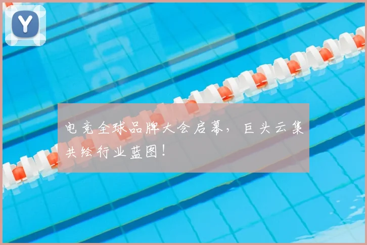 电竞全球品牌大会启幕,巨头云集共绘行业蓝图!