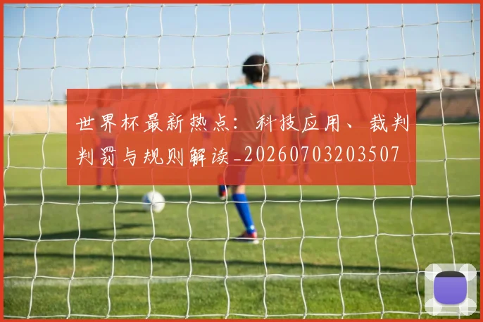 世界杯最新热点:科技应用、裁判判罚与规则解读_20260703203507