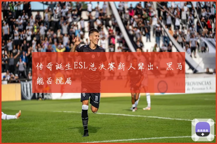 传奇诞生ESL总决赛新人辈出,黑马能否搅局
