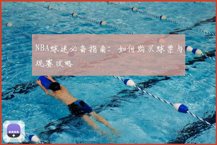 NBA球迷必备指南:如何购买球票与观赛攻略