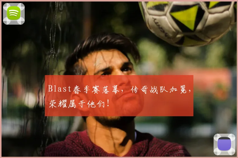 Blast春季赛落幕,传奇战队加冕,荣耀属于他们!