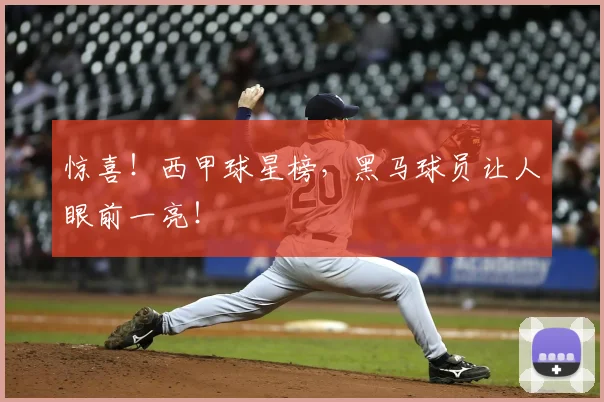 惊喜!西甲球星榜,黑马球员让人眼前一亮!