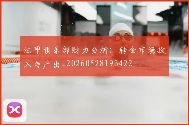 法甲俱乐部财力分析:转会市场投入与产出_20260528193422