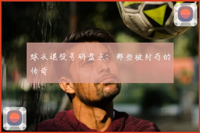 球衣退役号码盘点：那些被封存的传奇