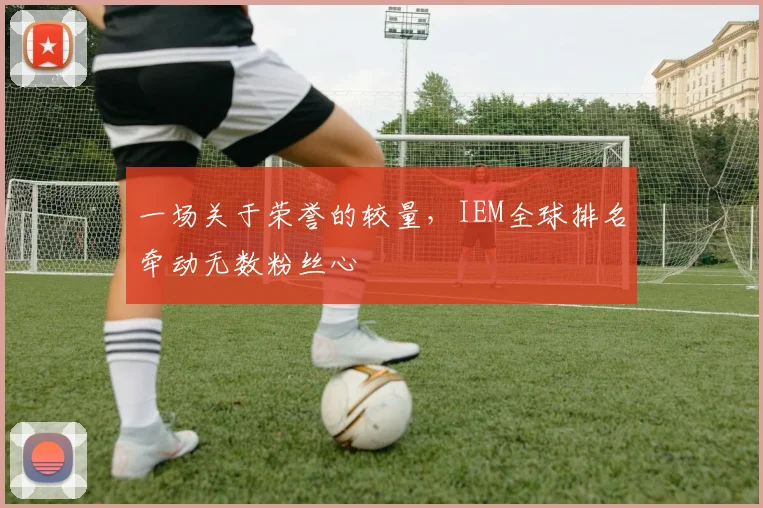 一场关于荣誉的较量,IEM全球排名牵动无数粉丝心
