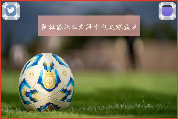 萨拉赫职业生涯十佳进球盘点