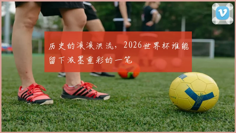 历史的滚滚洪流,2026世界杯谁能留下浓墨重彩的一笔