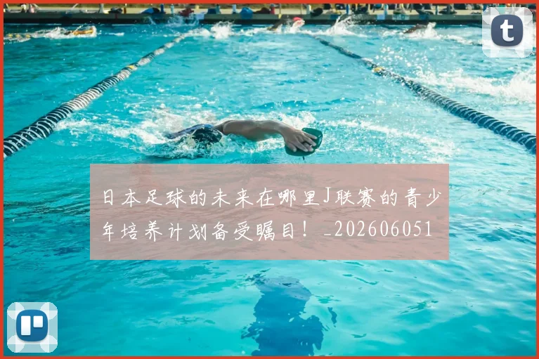 日本足球的未来在哪里J联赛的青少年培养计划备受瞩目!_20260605184427