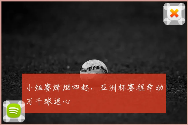 小组赛烽烟四起,亚洲杯赛程牵动万千球迷心