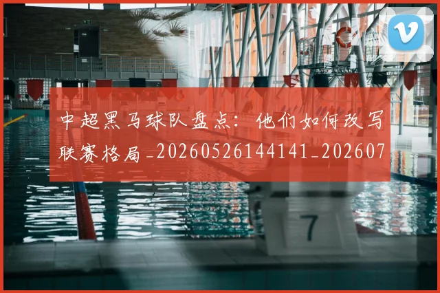 中超黑马球队盘点：他们如何改写联赛格局_20260526144141_20260703211956