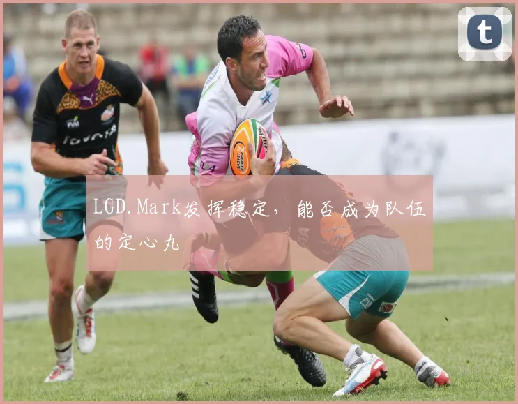 LGD.Mark发挥稳定,能否成为队伍的定心丸