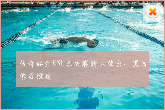 传奇诞生ESL总决赛新人辈出，黑马能否搅局