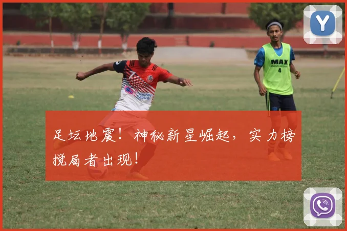 足坛地震!神秘新星崛起,实力榜搅局者出现!