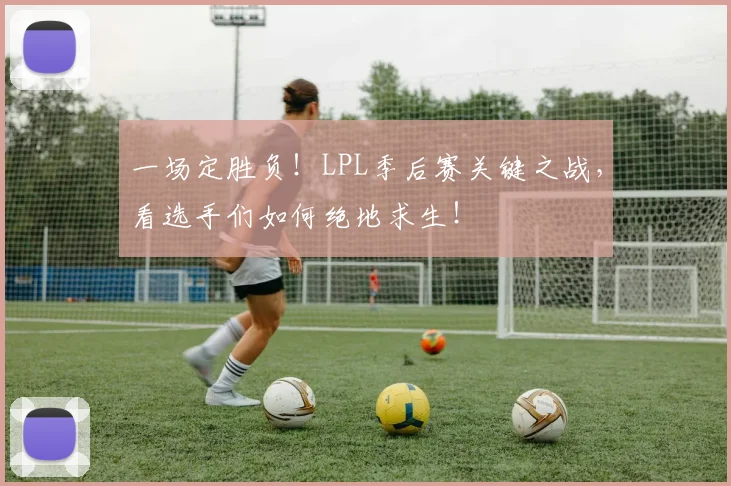 一场定胜负！LPL季后赛关键之战，看选手们如何绝地求生！