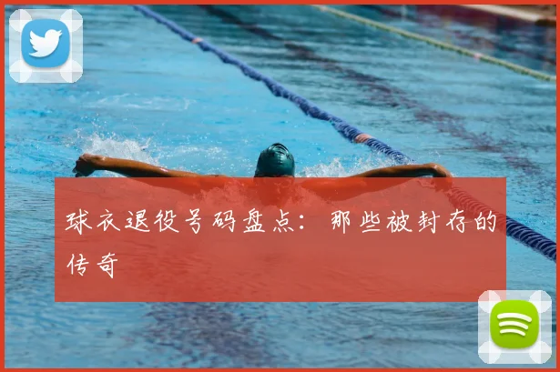 球衣退役号码盘点:那些被封存的传奇
