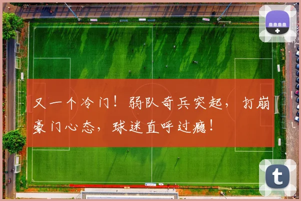 又一个冷门！弱队奇兵突起，打崩豪门心态，球迷直呼过瘾！