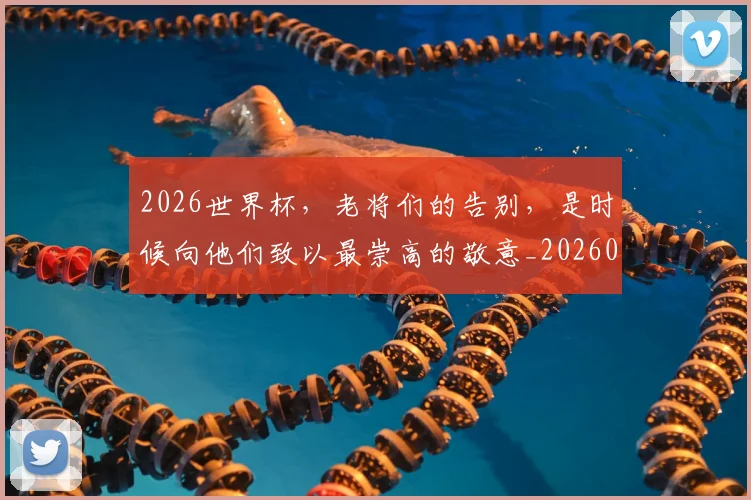 2026世界杯，老将们的告别，是时候向他们致以最崇高的敬意_20260702034050