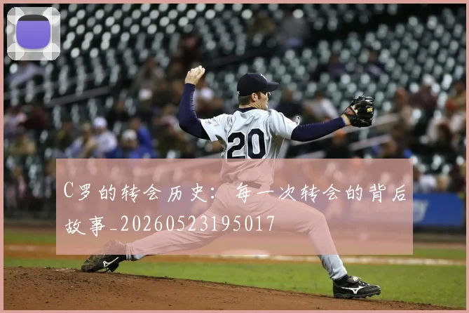 C罗的转会历史:每一次转会的背后故事_20260523195017