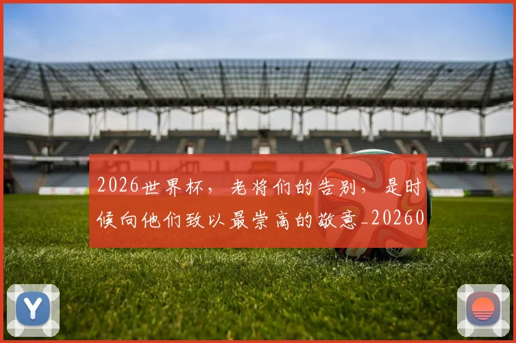 2026世界杯,老将们的告别,是时候向他们致以最崇高的敬意_20260529145508
