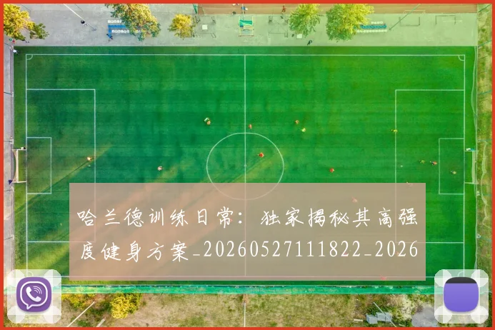 哈兰德训练日常：独家揭秘其高强度健身方案_20260527111822_20260707012923