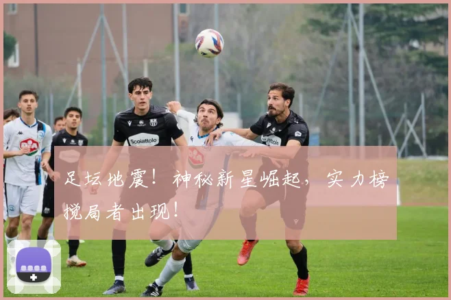 足坛地震！神秘新星崛起，实力榜搅局者出现！