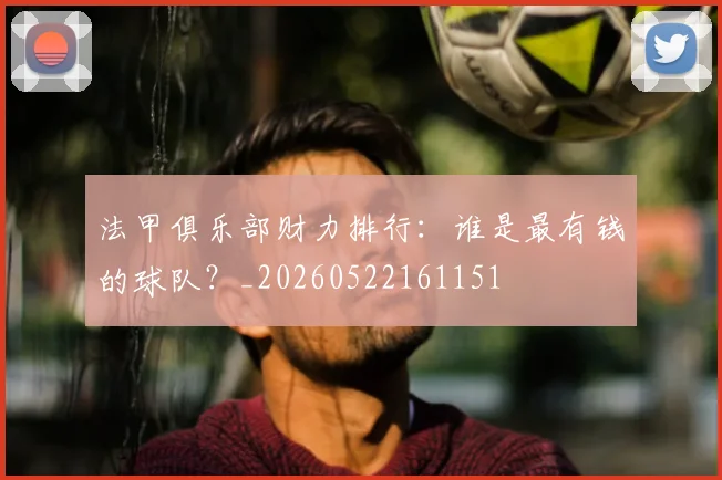 法甲俱乐部财力排行:谁是最有钱的球队?_20260522161151