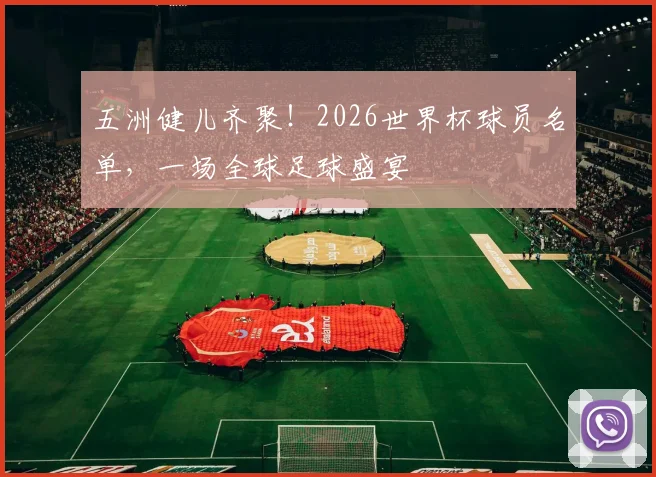 五洲健儿齐聚!2026世界杯球员名单,一场全球足球盛宴