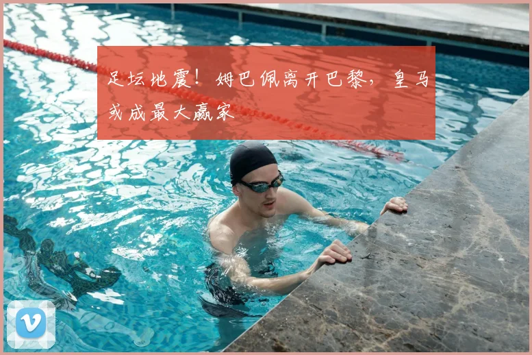足坛地震！姆巴佩离开巴黎，皇马或成最大赢家