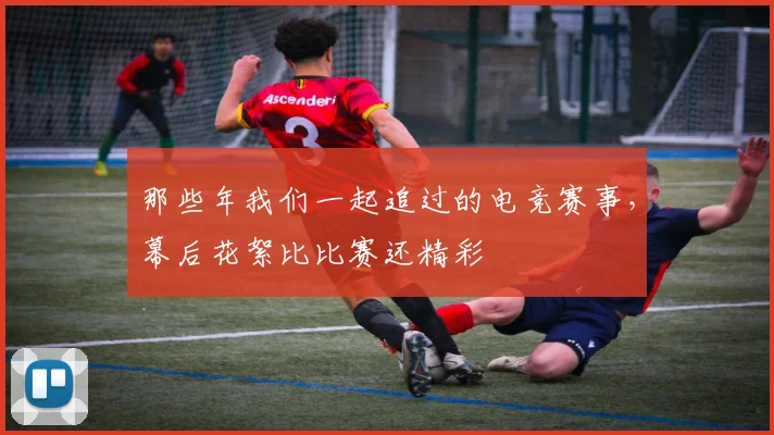 那些年我们一起追过的电竞赛事，幕后花絮比比赛还精彩