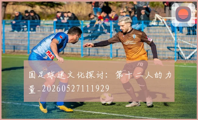 国足球迷文化探讨：第十二人的力量_20260527111929