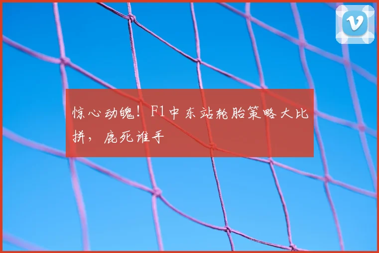 惊心动魄！F1中东站轮胎策略大比拼，鹿死谁手