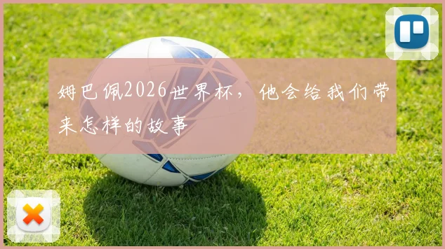 姆巴佩2026世界杯,他会给我们带来怎样的故事