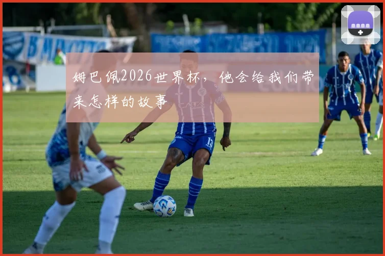 姆巴佩2026世界杯，他会给我们带来怎样的故事
