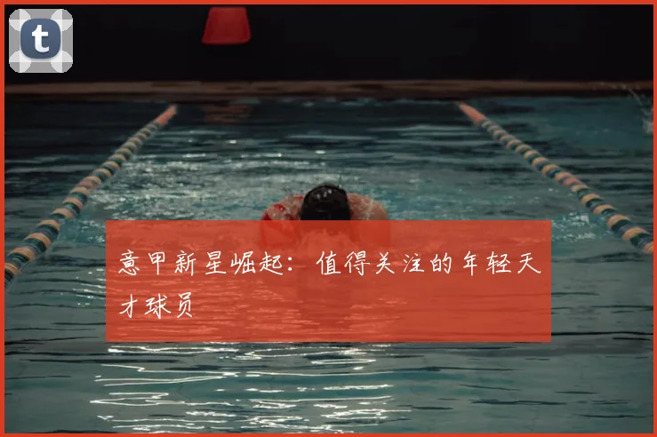 意甲新星崛起:值得关注的年轻天才球员