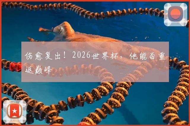 伤愈复出！2026世界杯，他能否重返巅峰