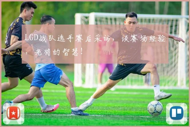 LGD战队选手赛后采访，谈赛场经验，老将的智慧！