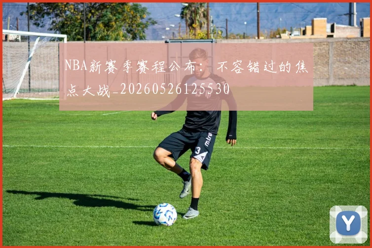 NBA新赛季赛程公布：不容错过的焦点大战_20260526125530