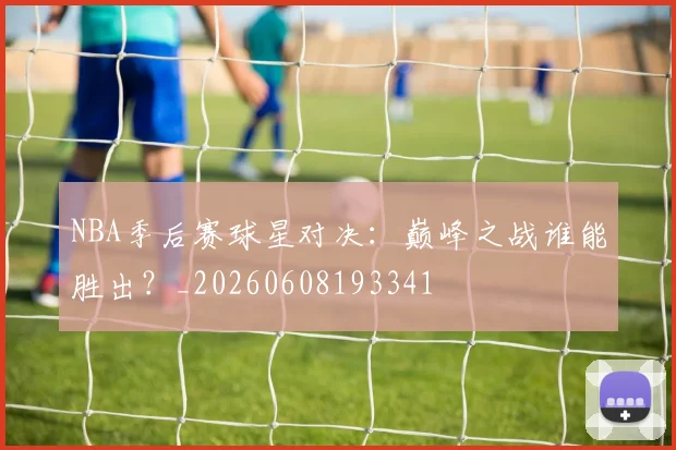 NBA季后赛球星对决：巅峰之战谁能胜出？_20260608193341