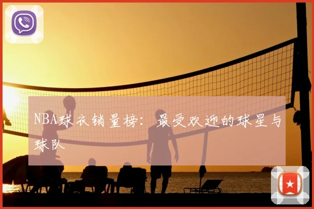 NBA球衣销量榜：最受欢迎的球星与球队