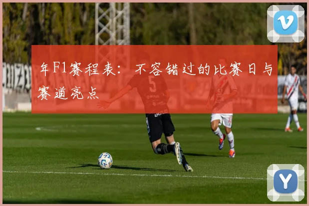 年F1赛程表：不容错过的比赛日与赛道亮点