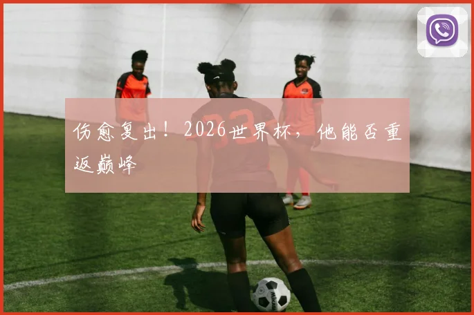 伤愈复出!2026世界杯,他能否重返巅峰