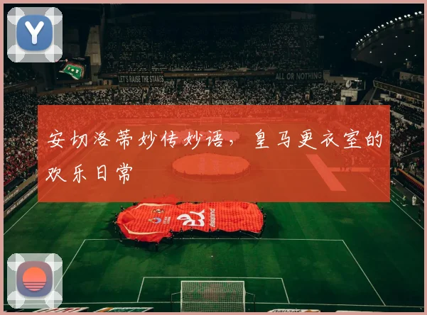 安切洛蒂妙传妙语,皇马更衣室的欢乐日常