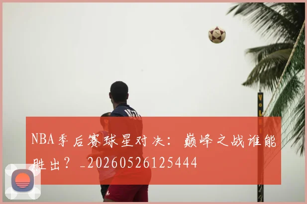 NBA季后赛球星对决:巅峰之战谁能胜出?_20260526125444