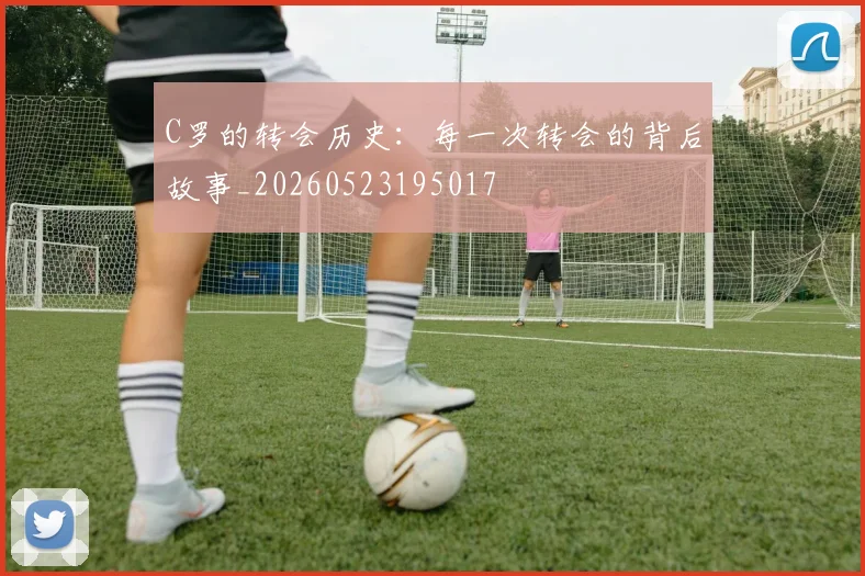 C罗的转会历史：每一次转会的背后故事_20260523195017