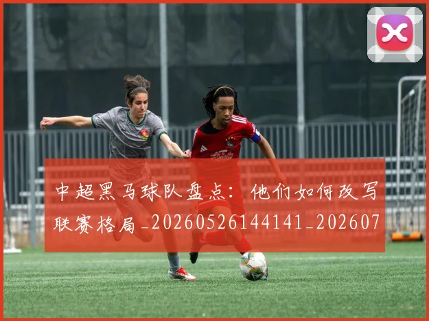 中超黑马球队盘点:他们如何改写联赛格局_20260526144141_20260703211956