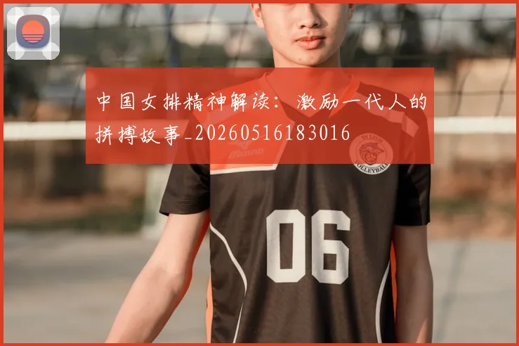 中国女排精神解读:激励一代人的拼搏故事_20260516183016