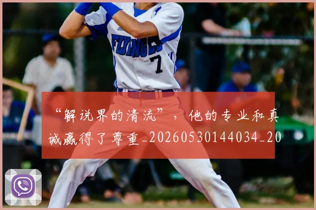 “解说界的清流”，他的专业和真诚赢得了尊重_20260530144034_20260702172958