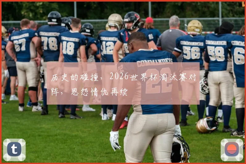 历史的碰撞,2026世界杯淘汰赛对阵,恩怨情仇再续