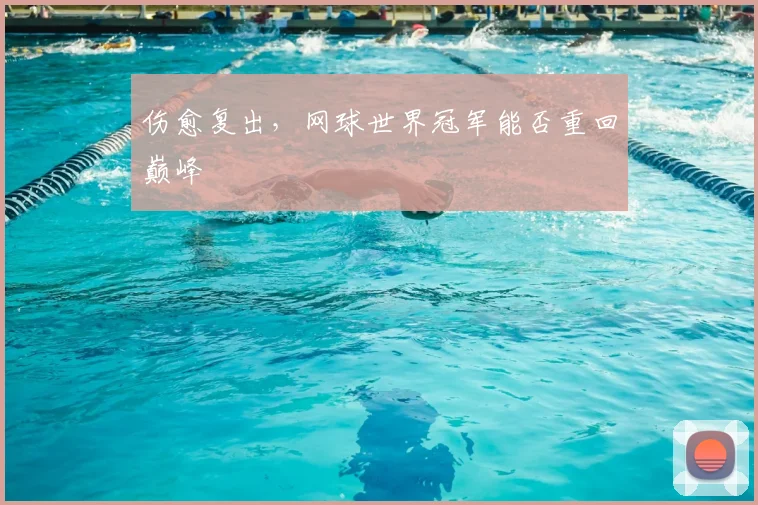 伤愈复出,网球世界冠军能否重回巅峰