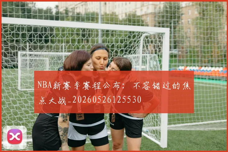 NBA新赛季赛程公布:不容错过的焦点大战_20260526125530